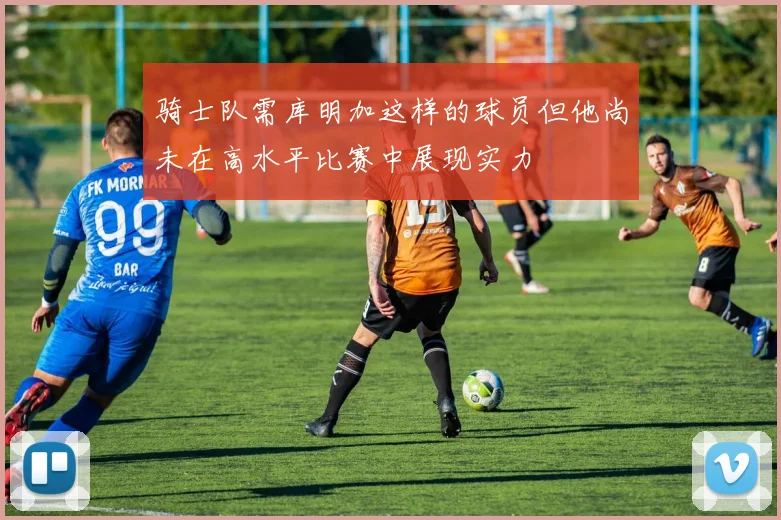 骑士队需库明加这样的球员但他尚未在高水平比赛中展现实力