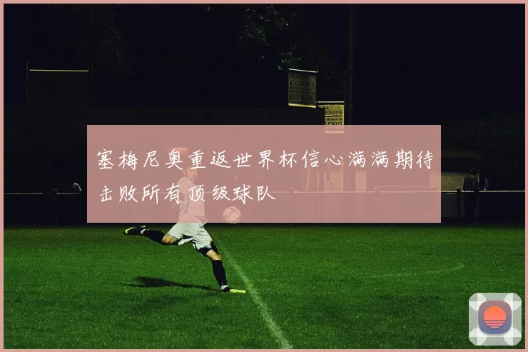 塞梅尼奥重返世界杯信心满满期待击败所有顶级球队