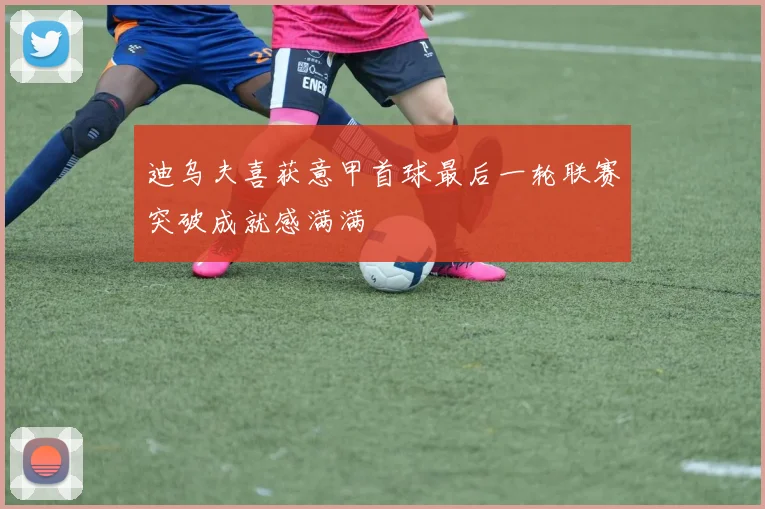 迪乌夫喜获意甲首球最后一轮联赛突破成就感满满