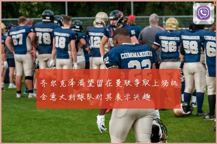 齐尔克泽渴望留在曼联争取上场机会意大利球队对其表示兴趣
