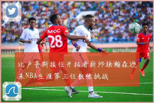 比卢普斯接任开拓者新帅杨瀚森迎来NBA生涯第三任教练挑战