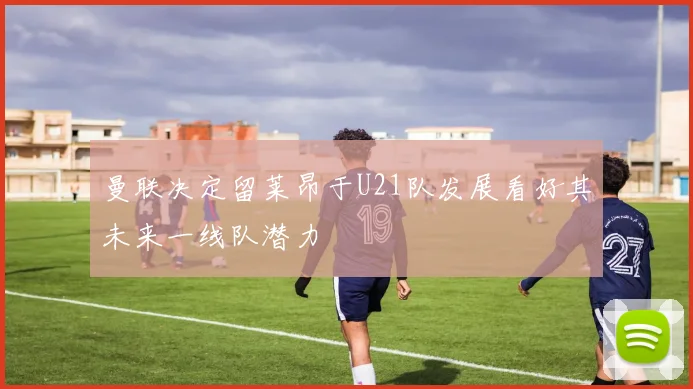 曼联决定留莱昂于U21队发展看好其未来一线队潜力