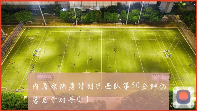 内马尔热身时刻巴西队第50分钟仍落后于对手0-1