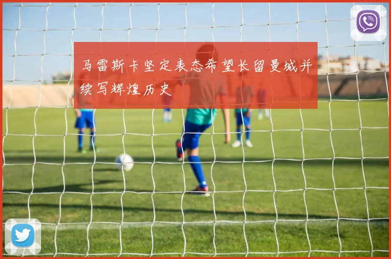 马雷斯卡坚定表态希望长留曼城并续写辉煌历史