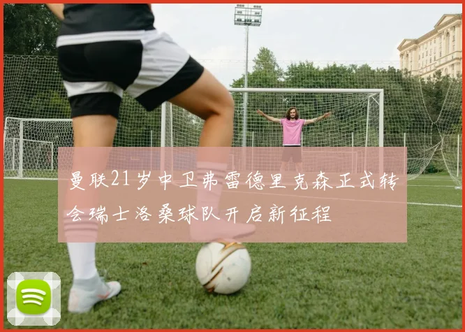 曼联21岁中卫弗雷德里克森正式转会瑞士洛桑球队开启新征程