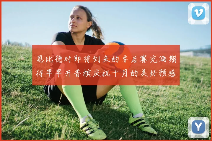 恩比德对即将到来的季后赛充满期待早早开香槟庆祝十月的美好预感