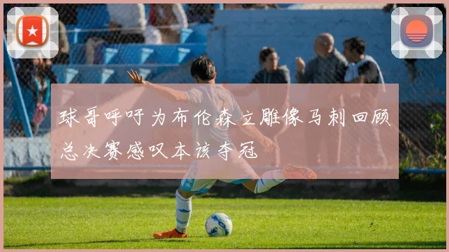 球哥呼吁为布伦森立雕像马刺回顾总决赛感叹本该夺冠