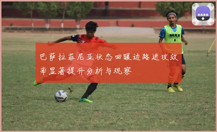 巴萨拉菲尼亚状态回暖边路进攻效率显著提升分析与观察