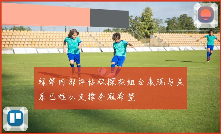 绿军内部评估双探花组合表现与关系已难以支撑夺冠希望