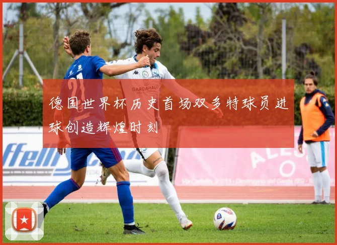德国世界杯历史首场双多特球员进球创造辉煌时刻