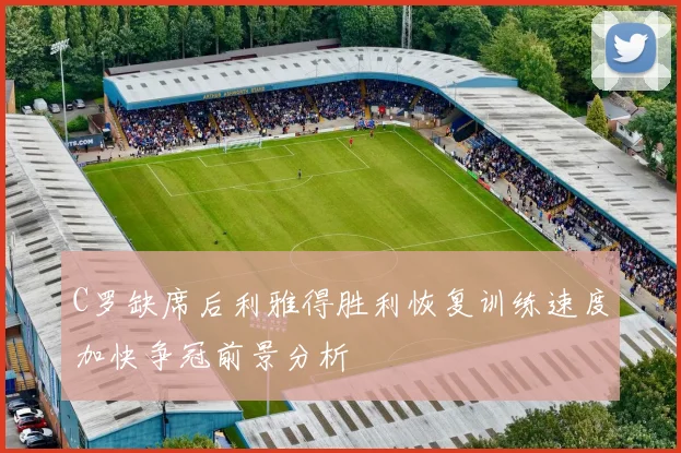 C罗缺席后利雅得胜利恢复训练速度加快争冠前景分析