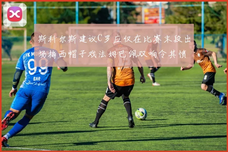 斯科尔斯建议C罗应仅在比赛末段出场梅西帽子戏法姆巴佩双响令其愤怒
