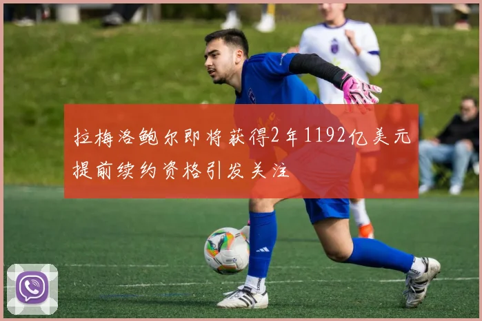 拉梅洛鲍尔即将获得2年1192亿美元提前续约资格引发关注
