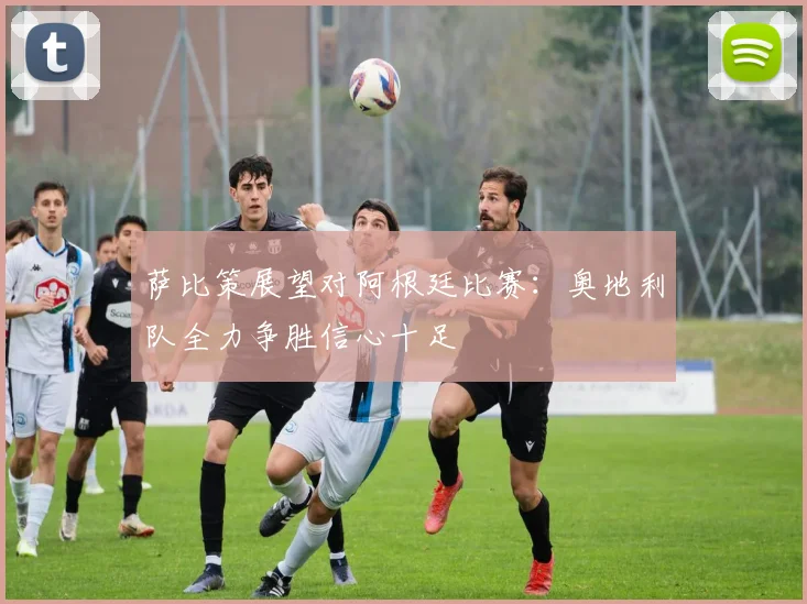 萨比策展望对阿根廷比赛：奥地利队全力争胜信心十足