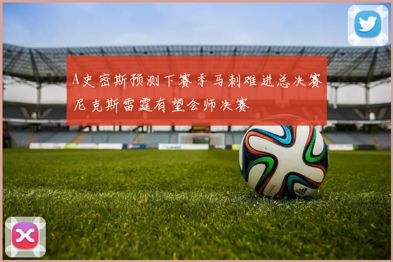A史密斯预测下赛季马刺难进总决赛尼克斯雷霆有望会师决赛