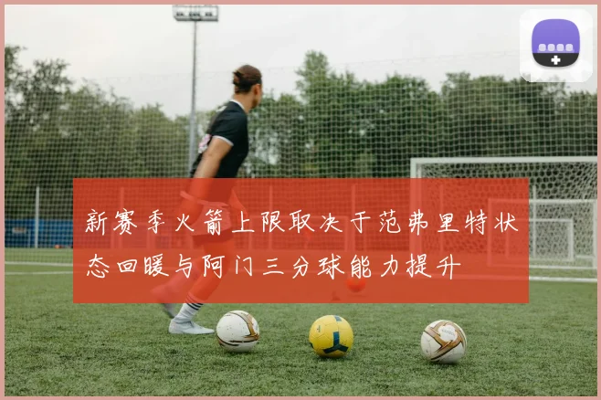 新赛季火箭上限取决于范弗里特状态回暖与阿门三分球能力提升